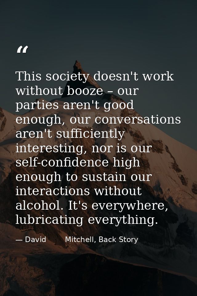 This society doesn't work without booze – our parties aren't good enough, our conversations aren't sufficiently interest — David        Mitchell, Back Story