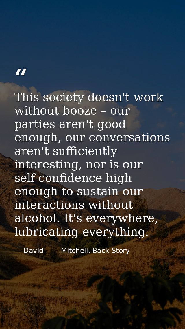 This society doesn't work without booze – our parties aren't good enough, our conversations aren't sufficiently interest — David        Mitchell, Back Story