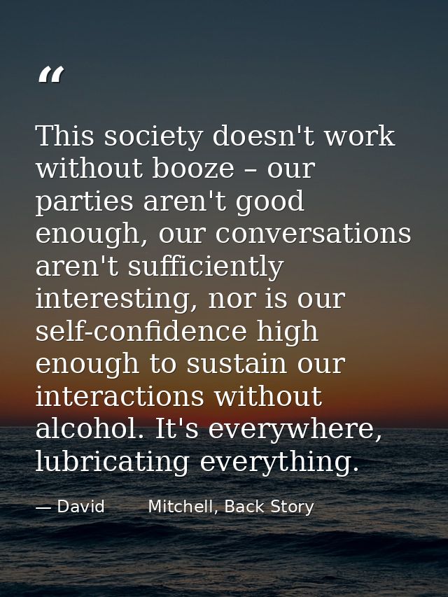 This society doesn't work without booze – our parties aren't good enough, our conversations aren't sufficiently interest — David        Mitchell, Back Story