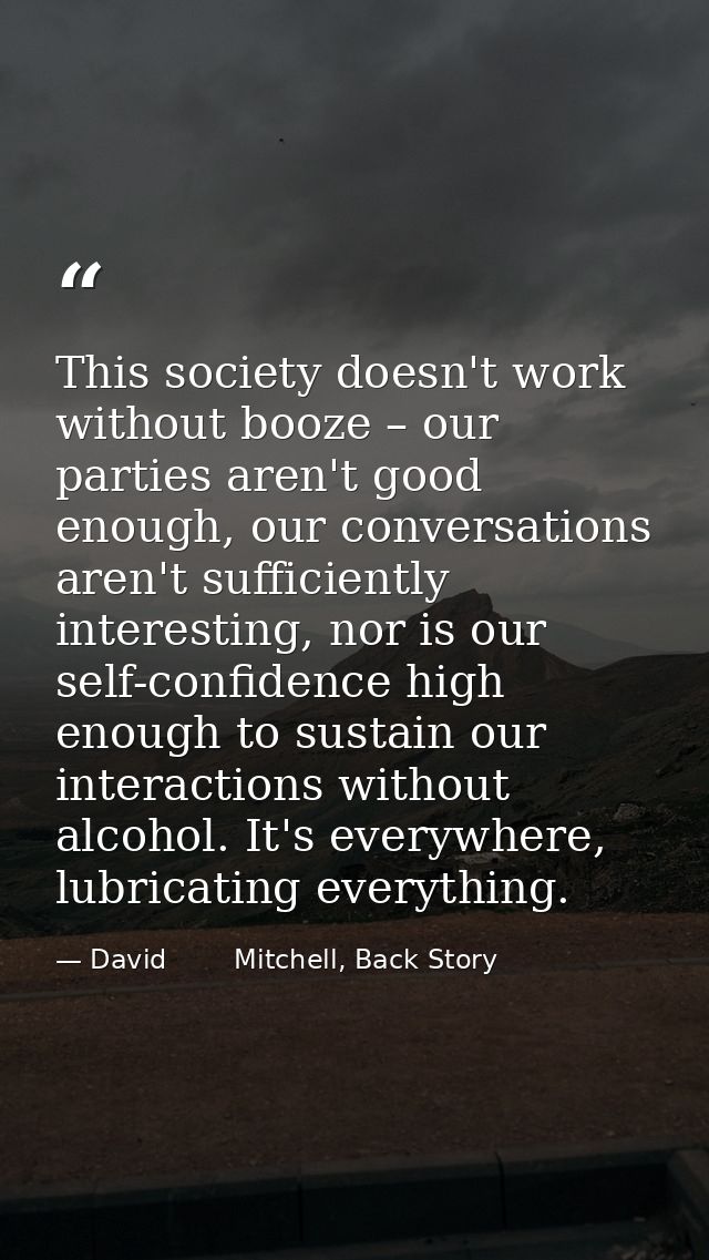 This society doesn't work without booze – our parties aren't good enough, our conversations aren't sufficiently interest — David        Mitchell, Back Story