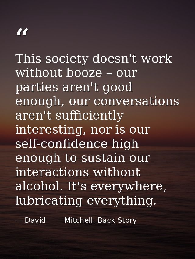 This society doesn't work without booze – our parties aren't good enough, our conversations aren't sufficiently interest — David        Mitchell, Back Story