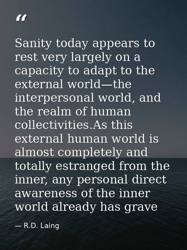 Sanity today appears to rest very largely on a capacity to adapt to the external world—the interpersonal world, and the  — R.D. Laing