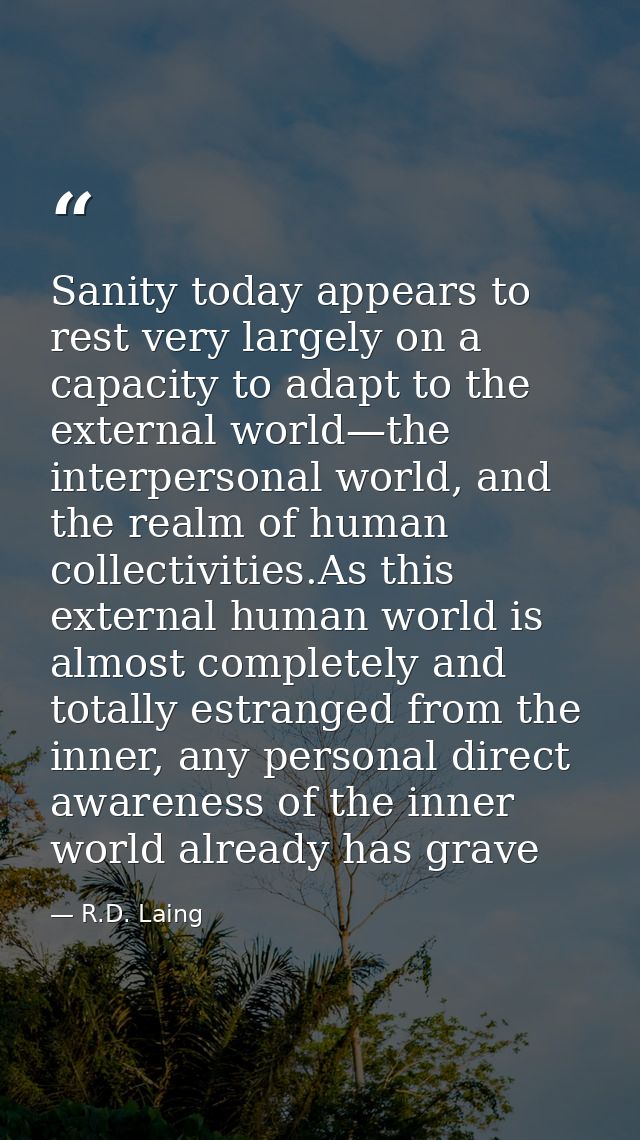 Sanity today appears to rest very largely on a capacity to adapt to the external world—the interpersonal world, and the  — R.D. Laing