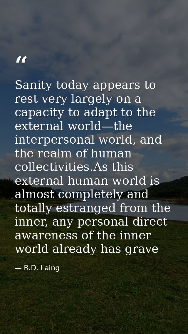 Sanity today appears to rest very largely on a capacity to adapt to the external world—the interpersonal world, and the  — R.D. Laing