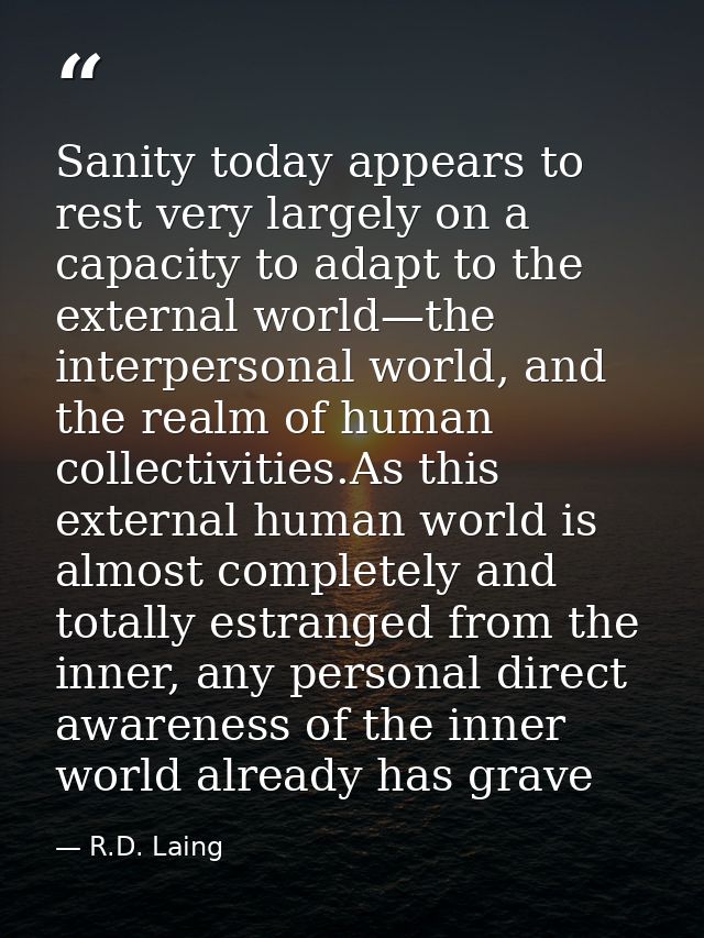 Sanity today appears to rest very largely on a capacity to adapt to the external world—the interpersonal world, and the  — R.D. Laing
