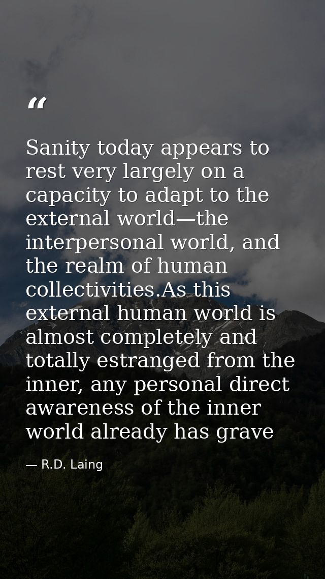 Sanity today appears to rest very largely on a capacity to adapt to the external world—the interpersonal world, and the  — R.D. Laing