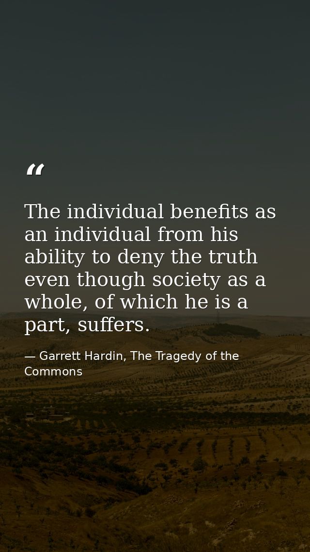 The individual benefits as an individual from his ability to deny the truth even though society as a whole, of which he  — Garrett Hardin, The Tragedy of the Commons