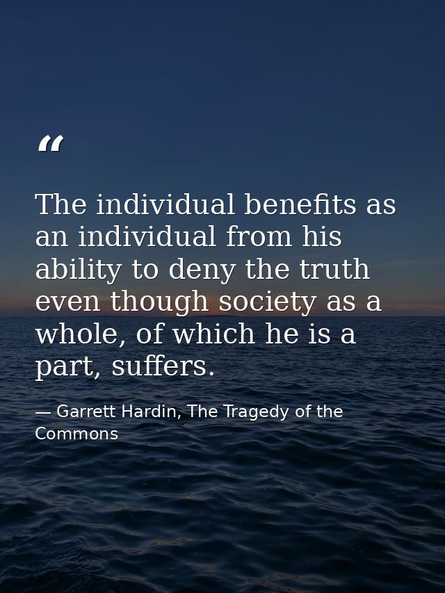 The individual benefits as an individual from his ability to deny the truth even though society as a whole, of which he  — Garrett Hardin, The Tragedy of the Commons