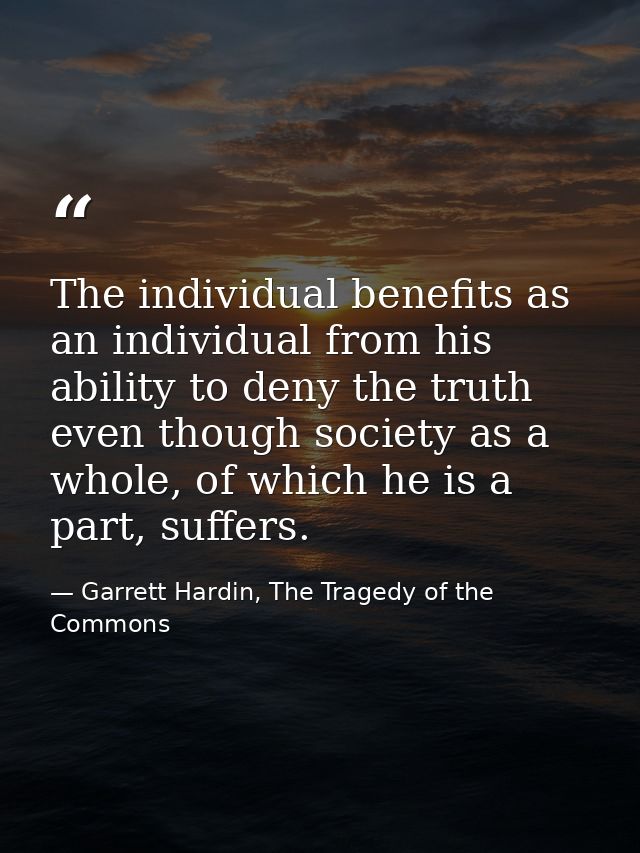 The individual benefits as an individual from his ability to deny the truth even though society as a whole, of which he  — Garrett Hardin, The Tragedy of the Commons