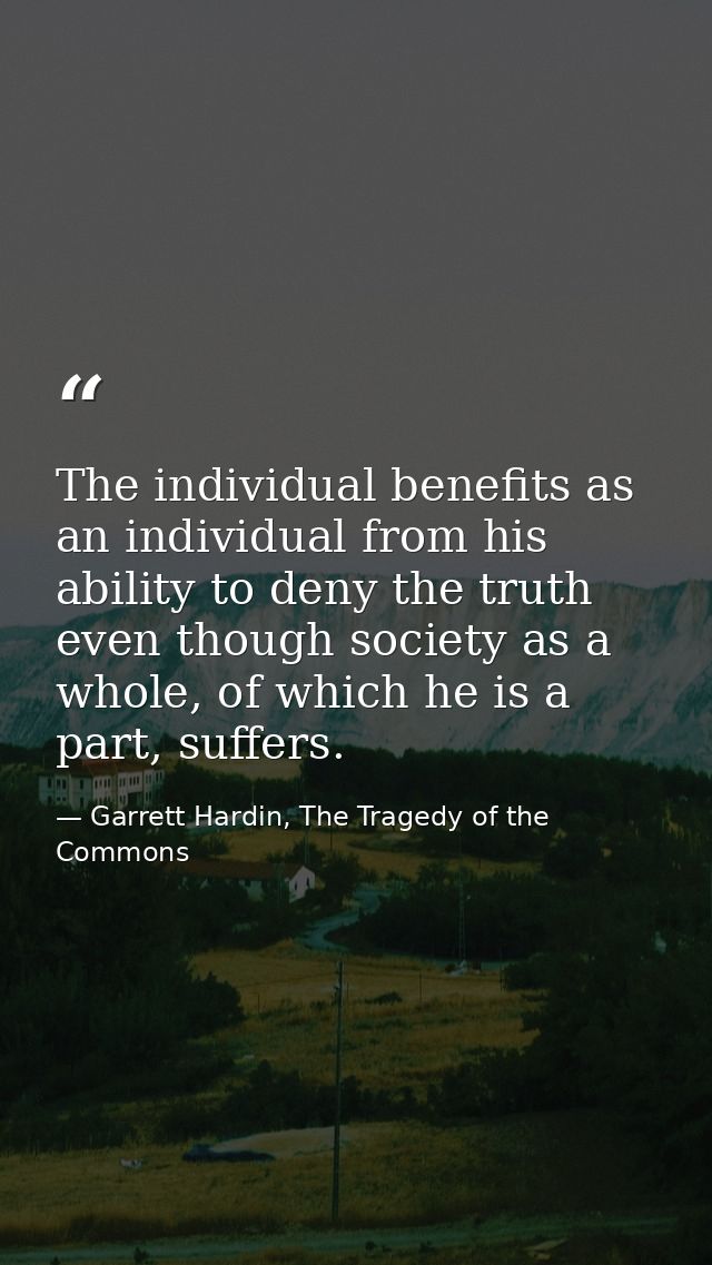 The individual benefits as an individual from his ability to deny the truth even though society as a whole, of which he  — Garrett Hardin, The Tragedy of the Commons