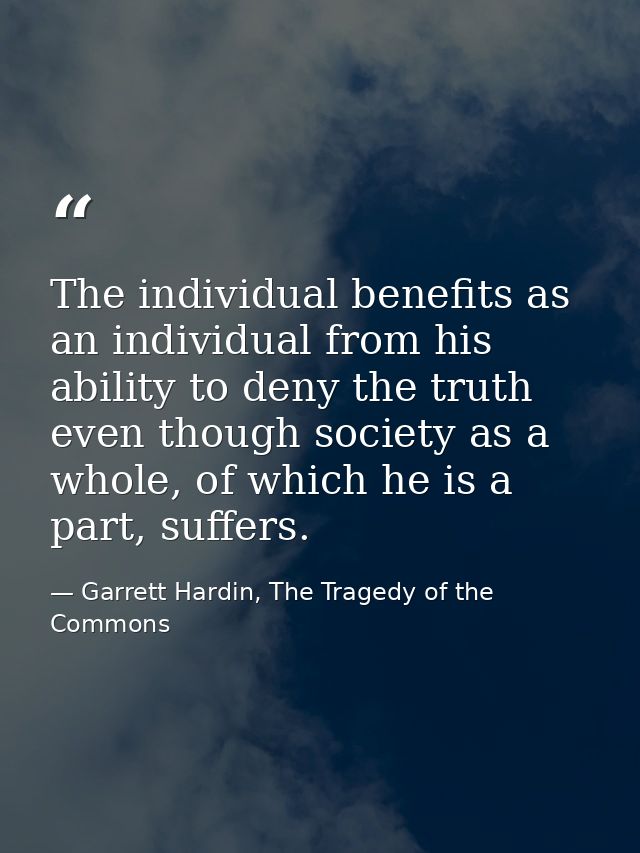 The individual benefits as an individual from his ability to deny the truth even though society as a whole, of which he  — Garrett Hardin, The Tragedy of the Commons