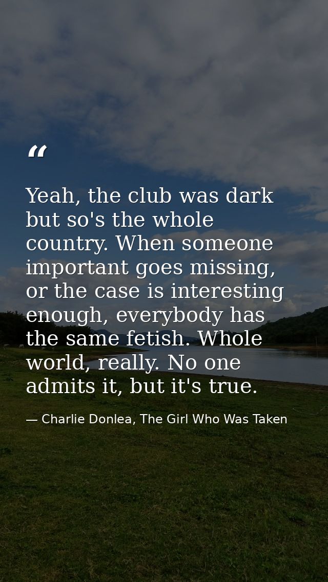 Yeah, the club was dark but so's the whole country. When someone important goes missing, or the case is interesting enou — Charlie Donlea, The Girl Who Was Taken