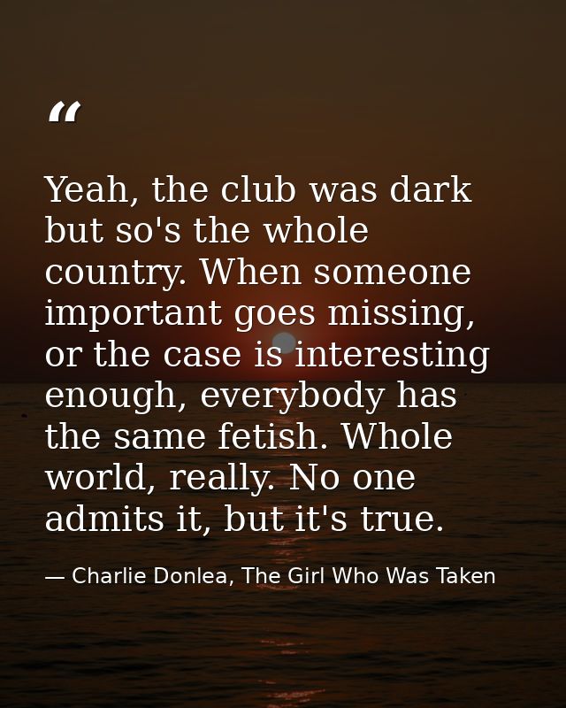 Yeah, the club was dark but so's the whole country. When someone important goes missing, or the case is interesting enou — Charlie Donlea, The Girl Who Was Taken