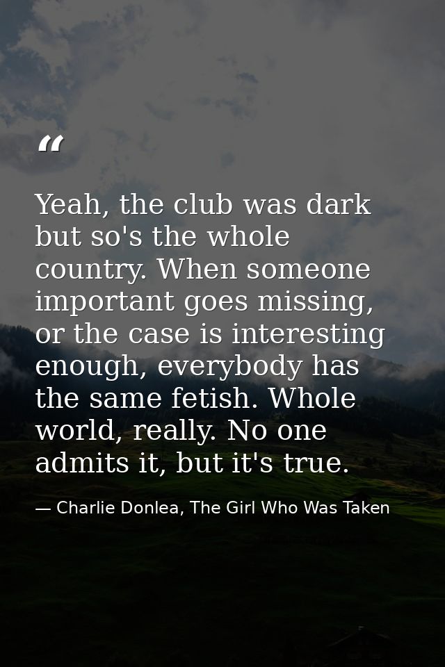 Yeah, the club was dark but so's the whole country. When someone important goes missing, or the case is interesting enou — Charlie Donlea, The Girl Who Was Taken