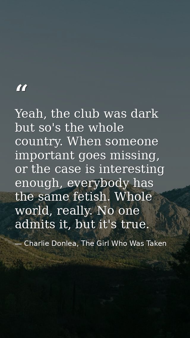 Yeah, the club was dark but so's the whole country. When someone important goes missing, or the case is interesting enou — Charlie Donlea, The Girl Who Was Taken