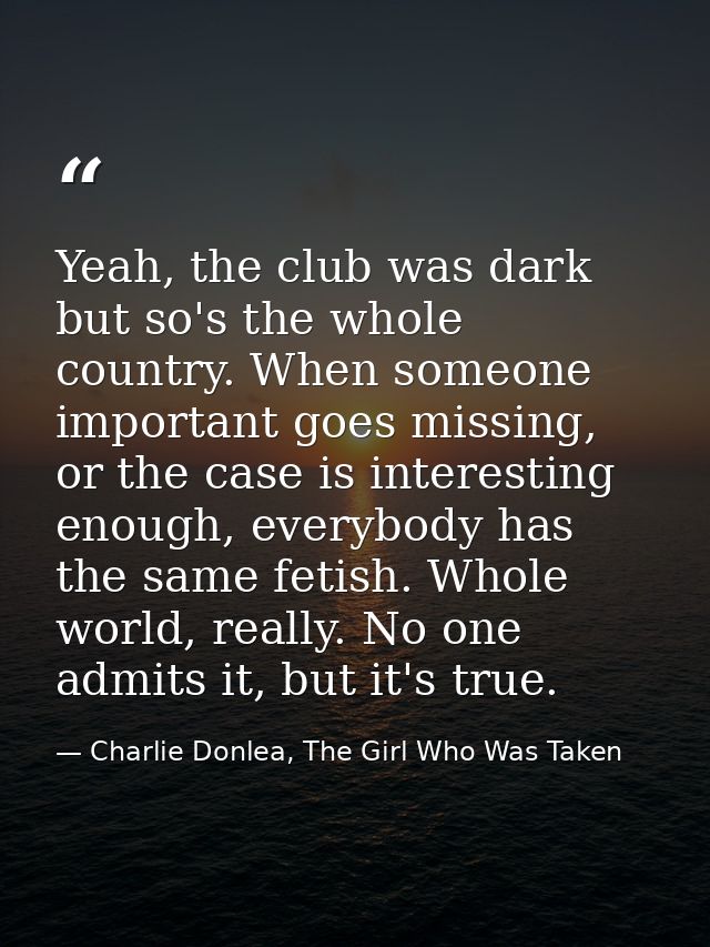 Yeah, the club was dark but so's the whole country. When someone important goes missing, or the case is interesting enou — Charlie Donlea, The Girl Who Was Taken