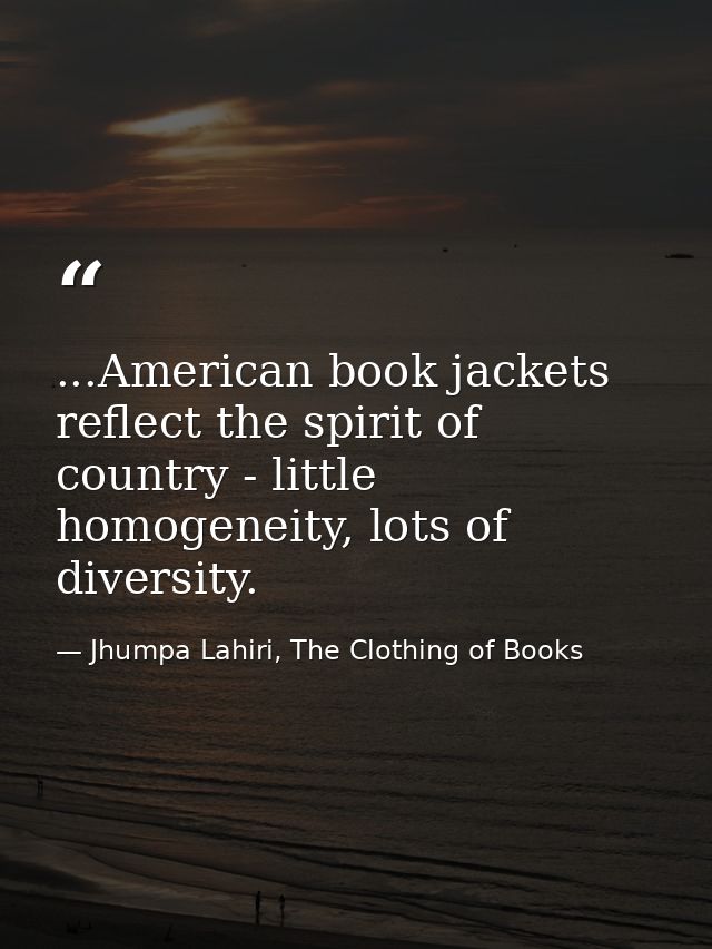 ...American book jackets reflect the spirit of country - little homogeneity, lots of diversity. — Jhumpa Lahiri, The Clothing of Books