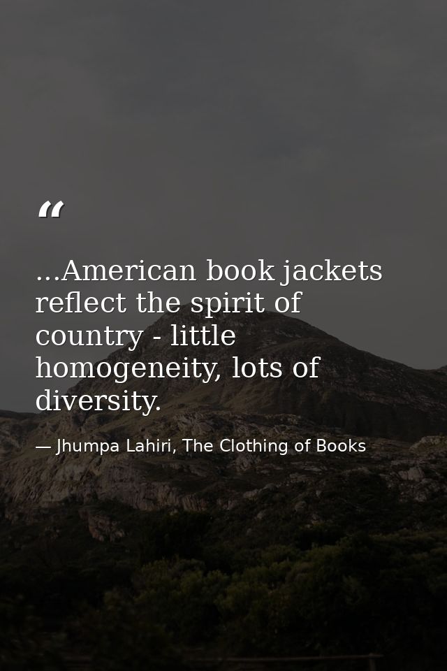 ...American book jackets reflect the spirit of country - little homogeneity, lots of diversity. — Jhumpa Lahiri, The Clothing of Books