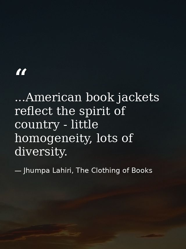 ...American book jackets reflect the spirit of country - little homogeneity, lots of diversity. — Jhumpa Lahiri, The Clothing of Books