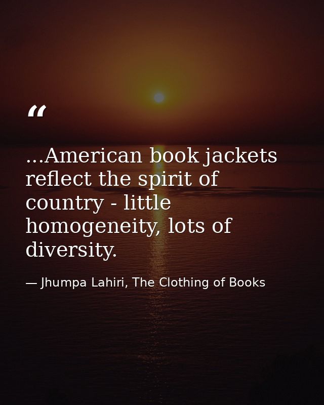 ...American book jackets reflect the spirit of country - little homogeneity, lots of diversity. — Jhumpa Lahiri, The Clothing of Books