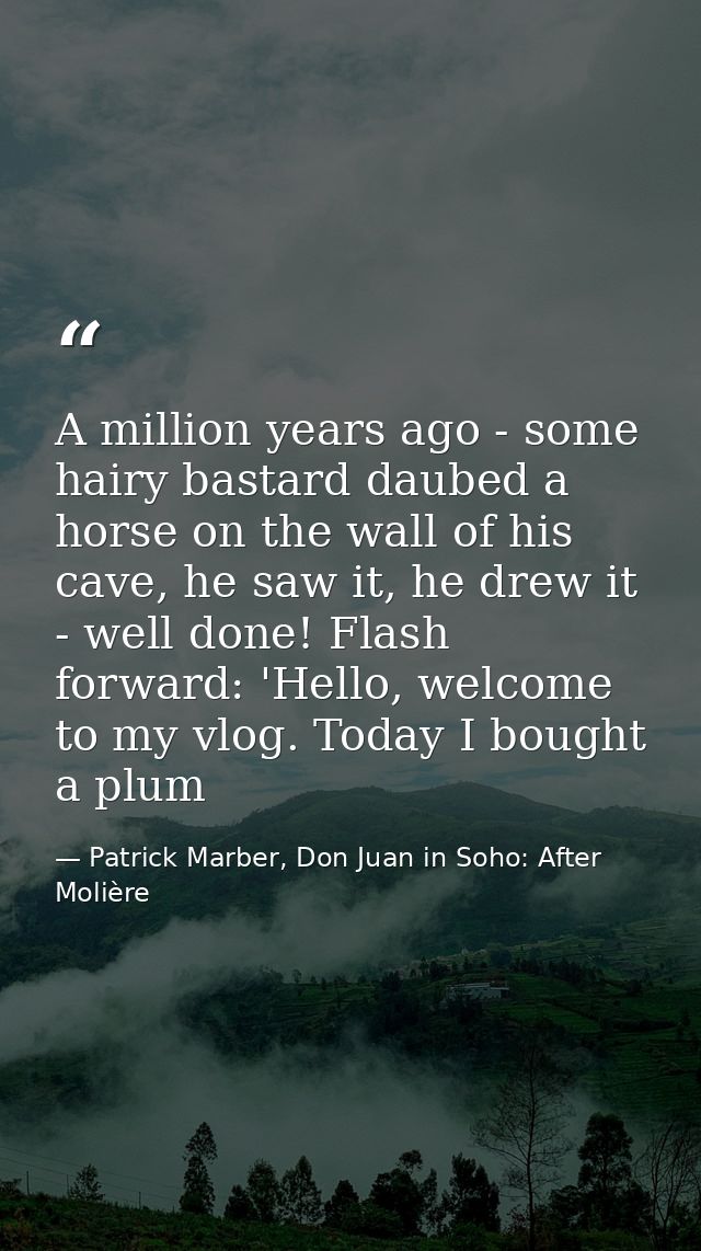 A million years ago - some hairy bastard daubed a horse on the wall of his cave, he saw it, he drew it - well done! Flas — Patrick Marber, Don Juan in Soho: After Molière
