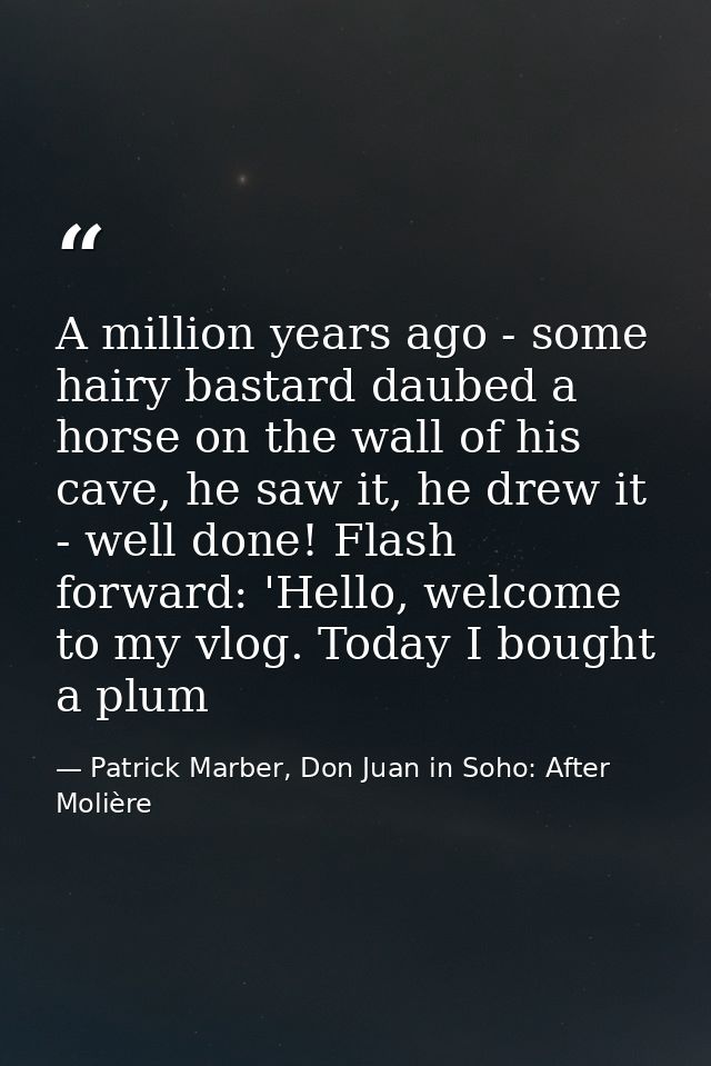 A million years ago - some hairy bastard daubed a horse on the wall of his cave, he saw it, he drew it - well done! Flas — Patrick Marber, Don Juan in Soho: After Molière