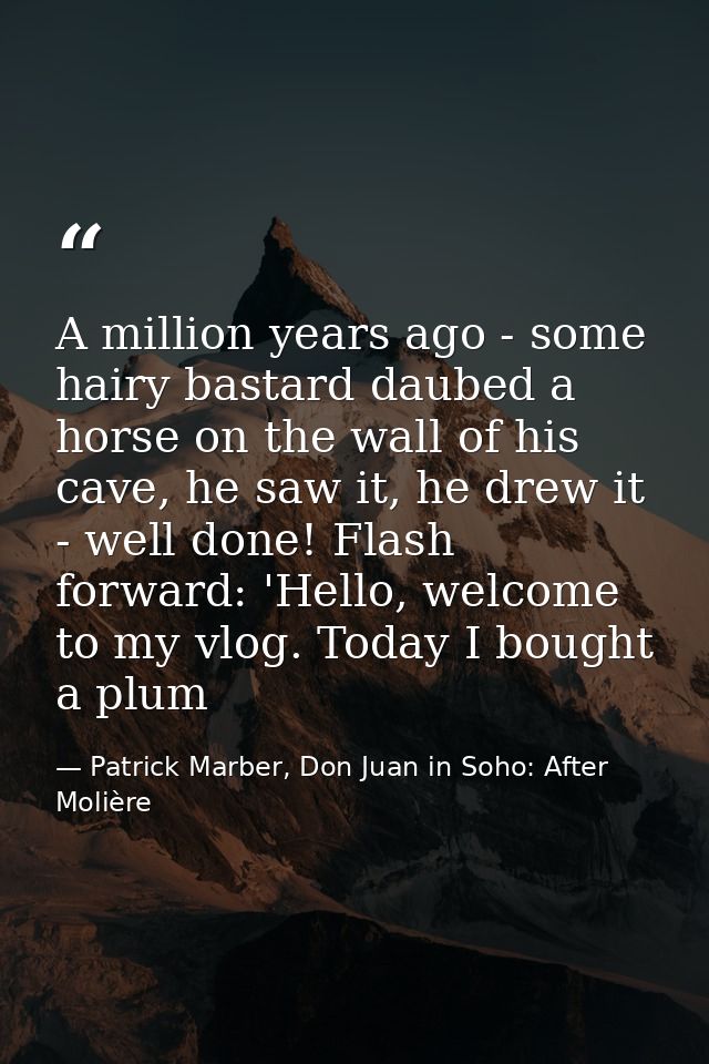 A million years ago - some hairy bastard daubed a horse on the wall of his cave, he saw it, he drew it - well done! Flas — Patrick Marber, Don Juan in Soho: After Molière