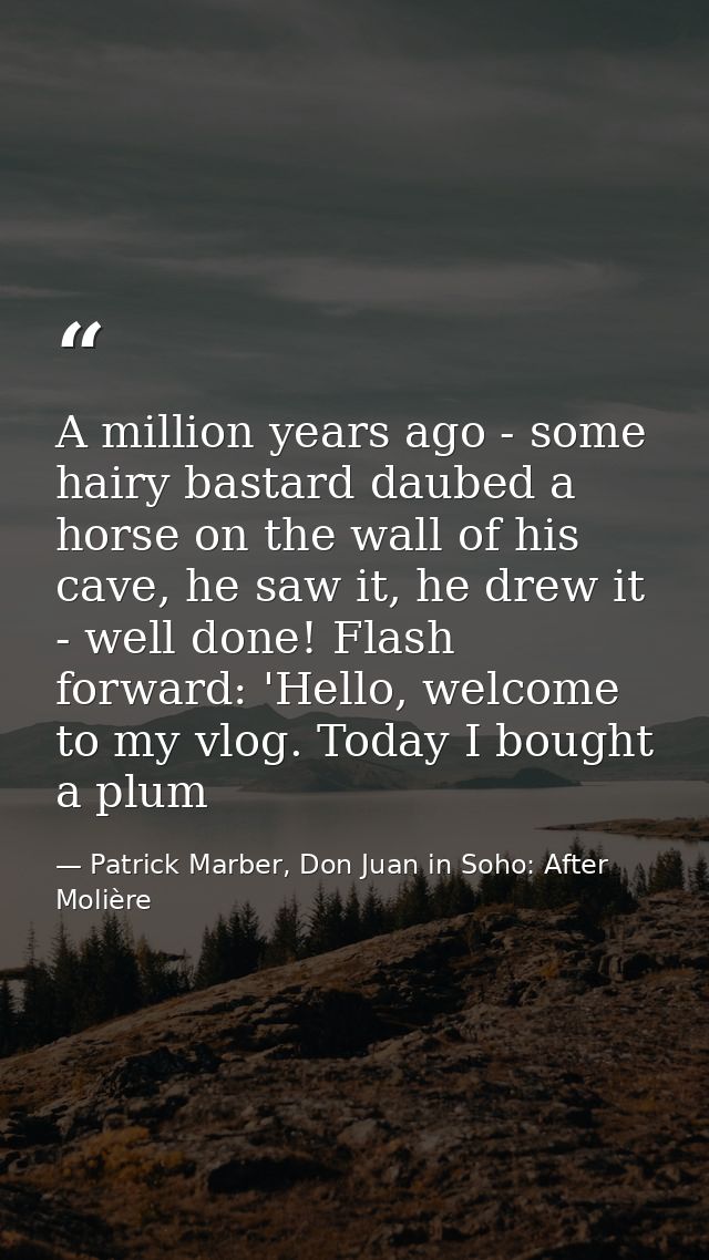A million years ago - some hairy bastard daubed a horse on the wall of his cave, he saw it, he drew it - well done! Flas — Patrick Marber, Don Juan in Soho: After Molière