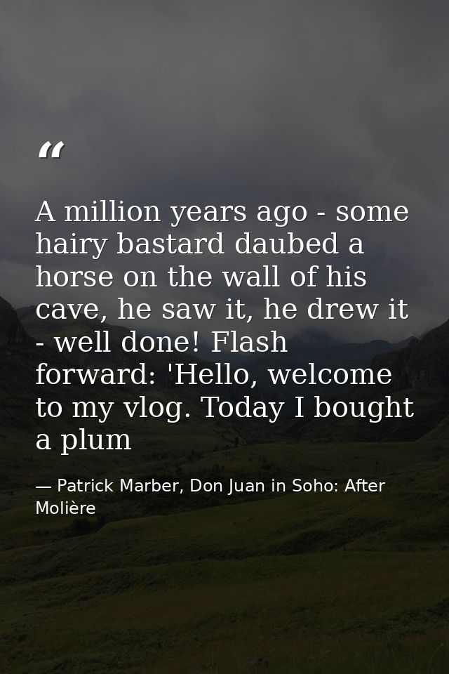 A million years ago - some hairy bastard daubed a horse on the wall of his cave, he saw it, he drew it - well done! Flas — Patrick Marber, Don Juan in Soho: After Molière