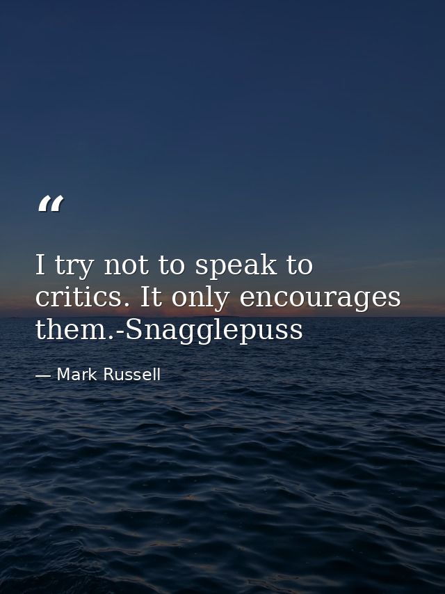 I try not to speak to critics. It only encourages them.-Snagglepuss — Mark Russell