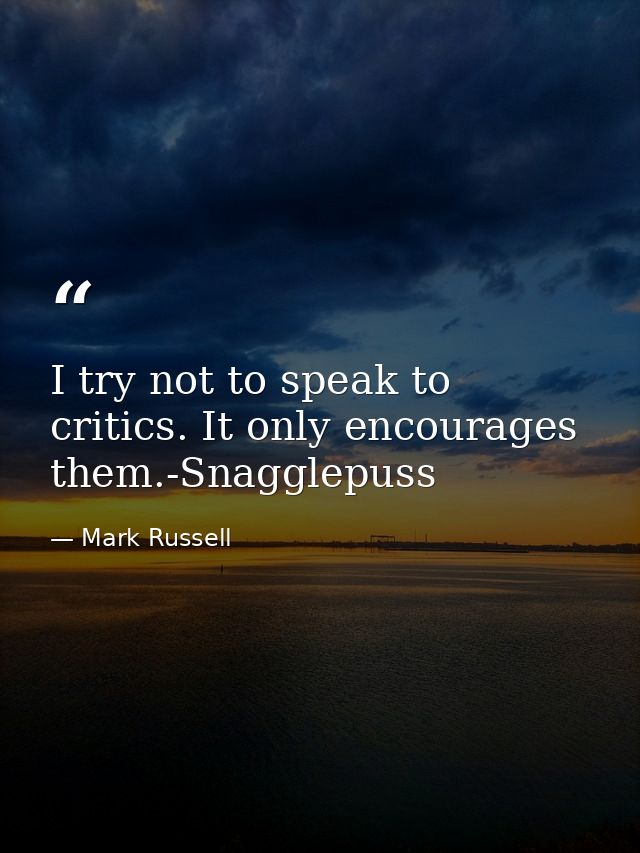 I try not to speak to critics. It only encourages them.-Snagglepuss — Mark Russell