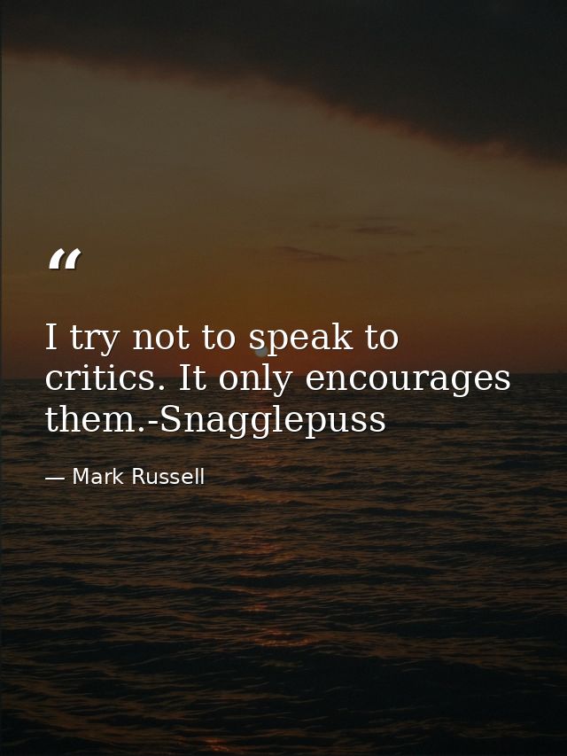 I try not to speak to critics. It only encourages them.-Snagglepuss — Mark Russell