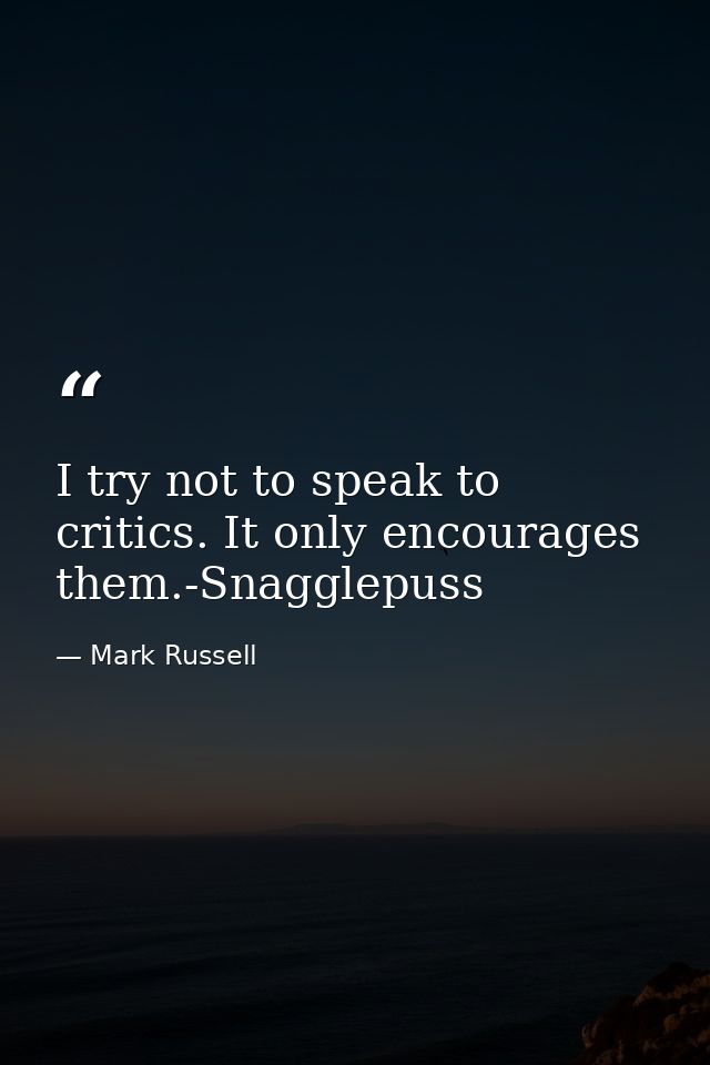 I try not to speak to critics. It only encourages them.-Snagglepuss — Mark Russell