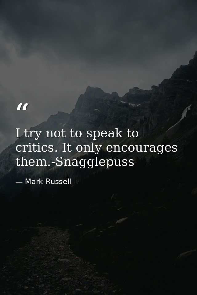 I try not to speak to critics. It only encourages them.-Snagglepuss — Mark Russell