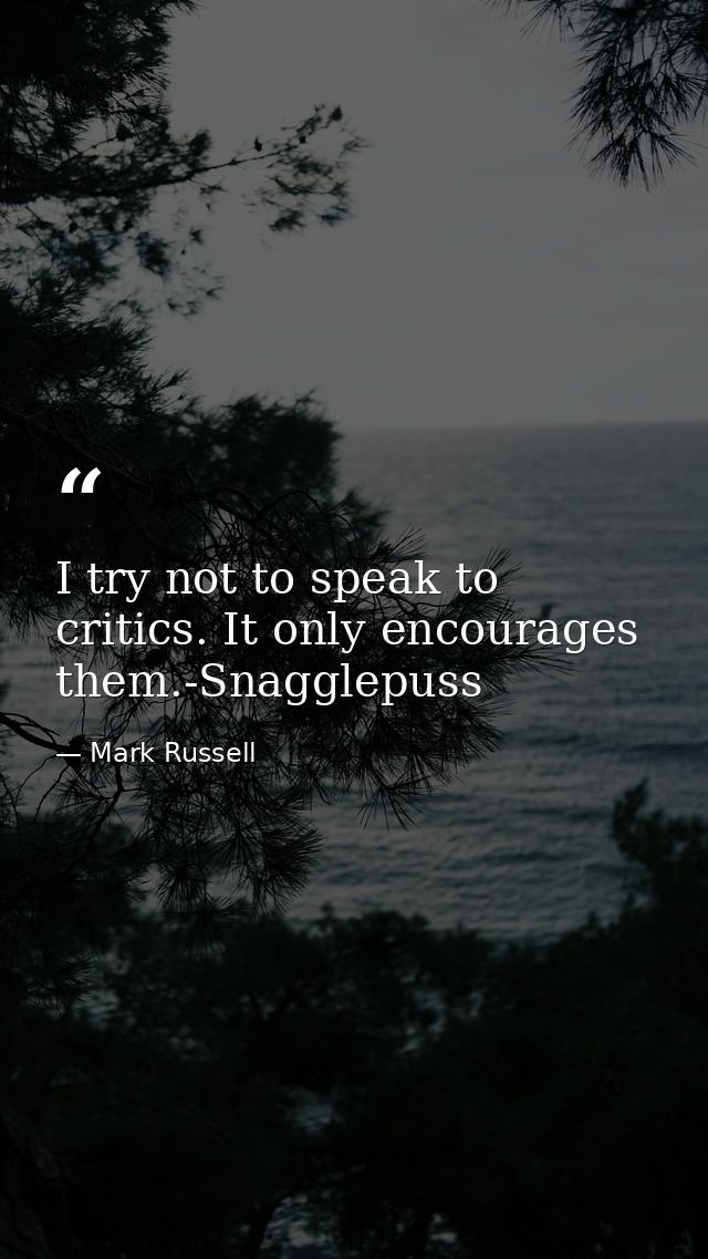 I try not to speak to critics. It only encourages them.-Snagglepuss — Mark Russell