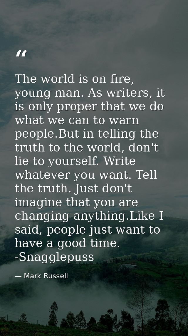 The world is on fire, young man. As writers, it is only proper that we do what we can to warn people.But in telling the  — Mark Russell