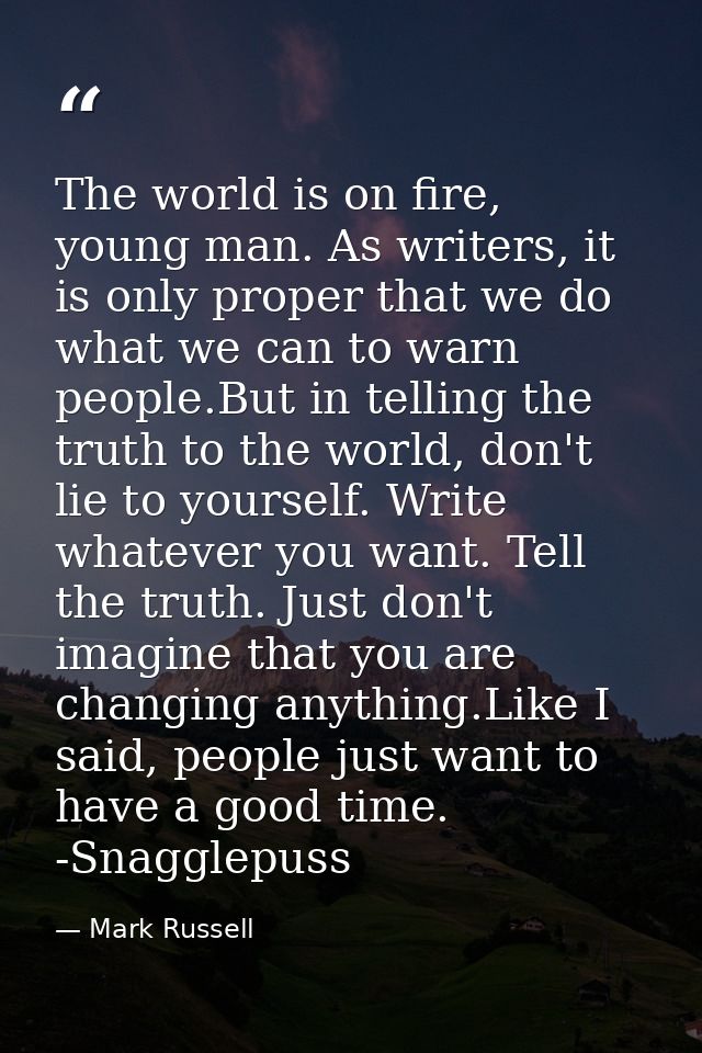The world is on fire, young man. As writers, it is only proper that we do what we can to warn people.But in telling the  — Mark Russell