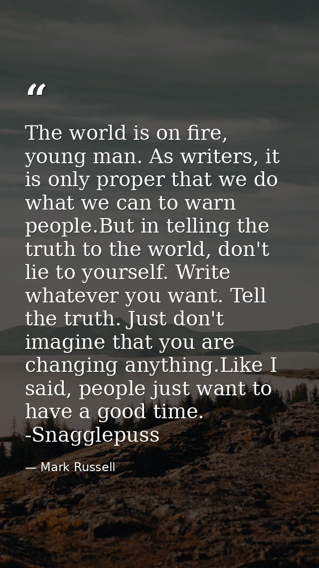 The world is on fire, young man. As writers, it is only proper that we do what we can to warn people.But in telling the  — Mark Russell