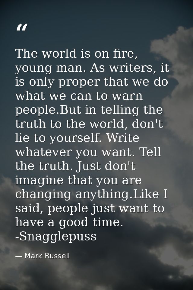 The world is on fire, young man. As writers, it is only proper that we do what we can to warn people.But in telling the  — Mark Russell