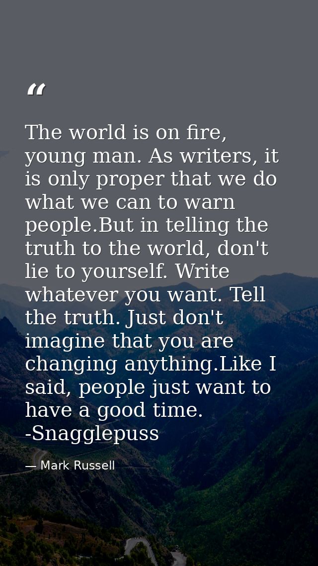 The world is on fire, young man. As writers, it is only proper that we do what we can to warn people.But in telling the  — Mark Russell