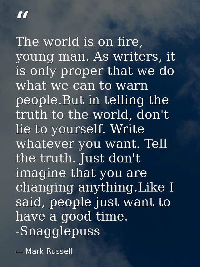 The world is on fire, young man. As writers, it is only proper that we do what we can to warn people.But in telling the  — Mark Russell