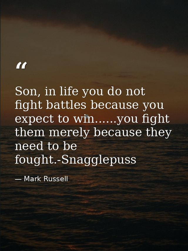 Son, in life you do not fight battles because you expect to win......you fight them merely because they need to be fough — Mark Russell