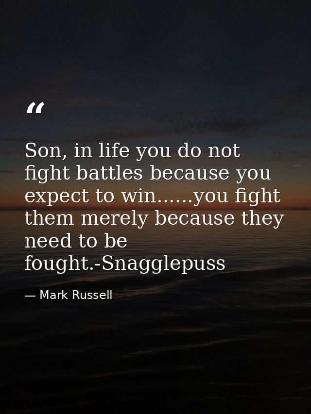 Son, in life you do not fight battles because you expect to win......you fight them merely because they need to be fough — Mark Russell