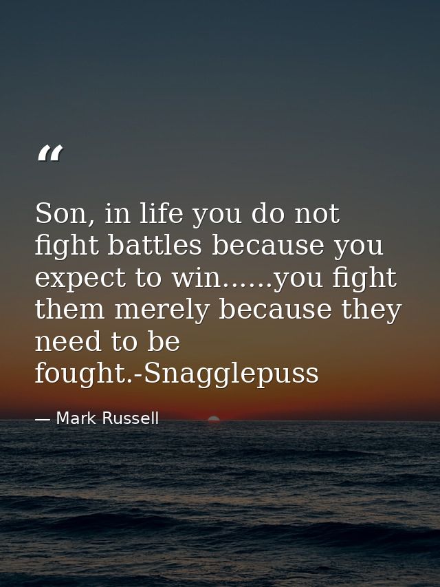 Son, in life you do not fight battles because you expect to win......you fight them merely because they need to be fough — Mark Russell