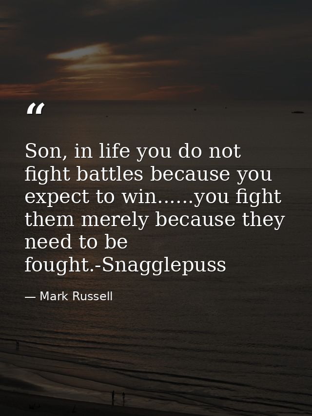 Son, in life you do not fight battles because you expect to win......you fight them merely because they need to be fough — Mark Russell