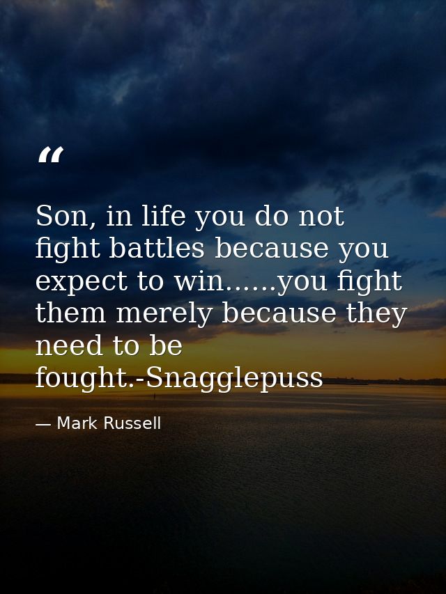 Son, in life you do not fight battles because you expect to win......you fight them merely because they need to be fough — Mark Russell