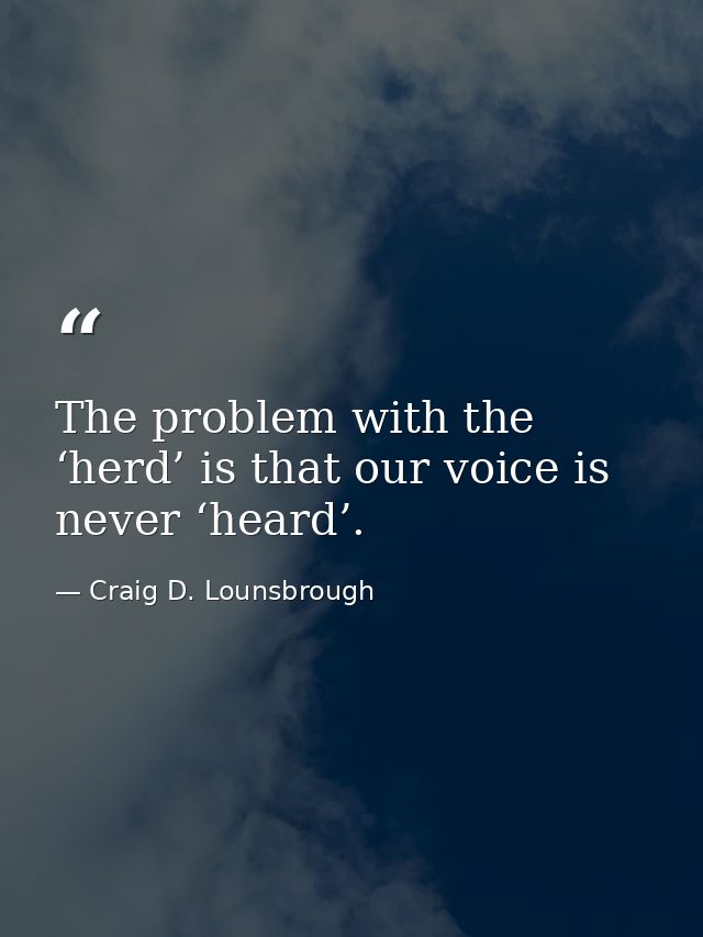 The problem with the ‘herd’ is that our voice is never ‘heard’. — Craig D. Lounsbrough