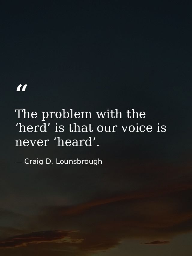 The problem with the ‘herd’ is that our voice is never ‘heard’. — Craig D. Lounsbrough