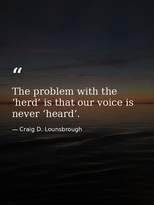 The problem with the ‘herd’ is that our voice is never ‘heard’. — Craig D. Lounsbrough