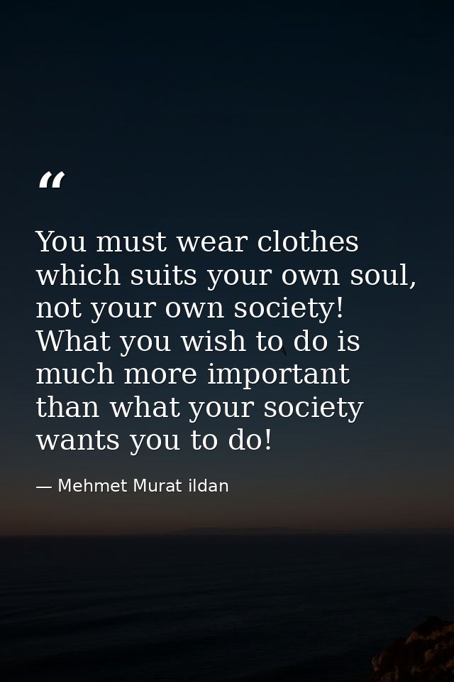 You must wear clothes which suits your own soul, not your own society! What you wish to do is much more important than w — Mehmet Murat ildan